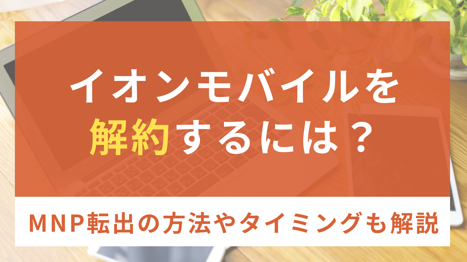 イオンモバイルを解約するには？MNP転出の方法やタイミングも解説！