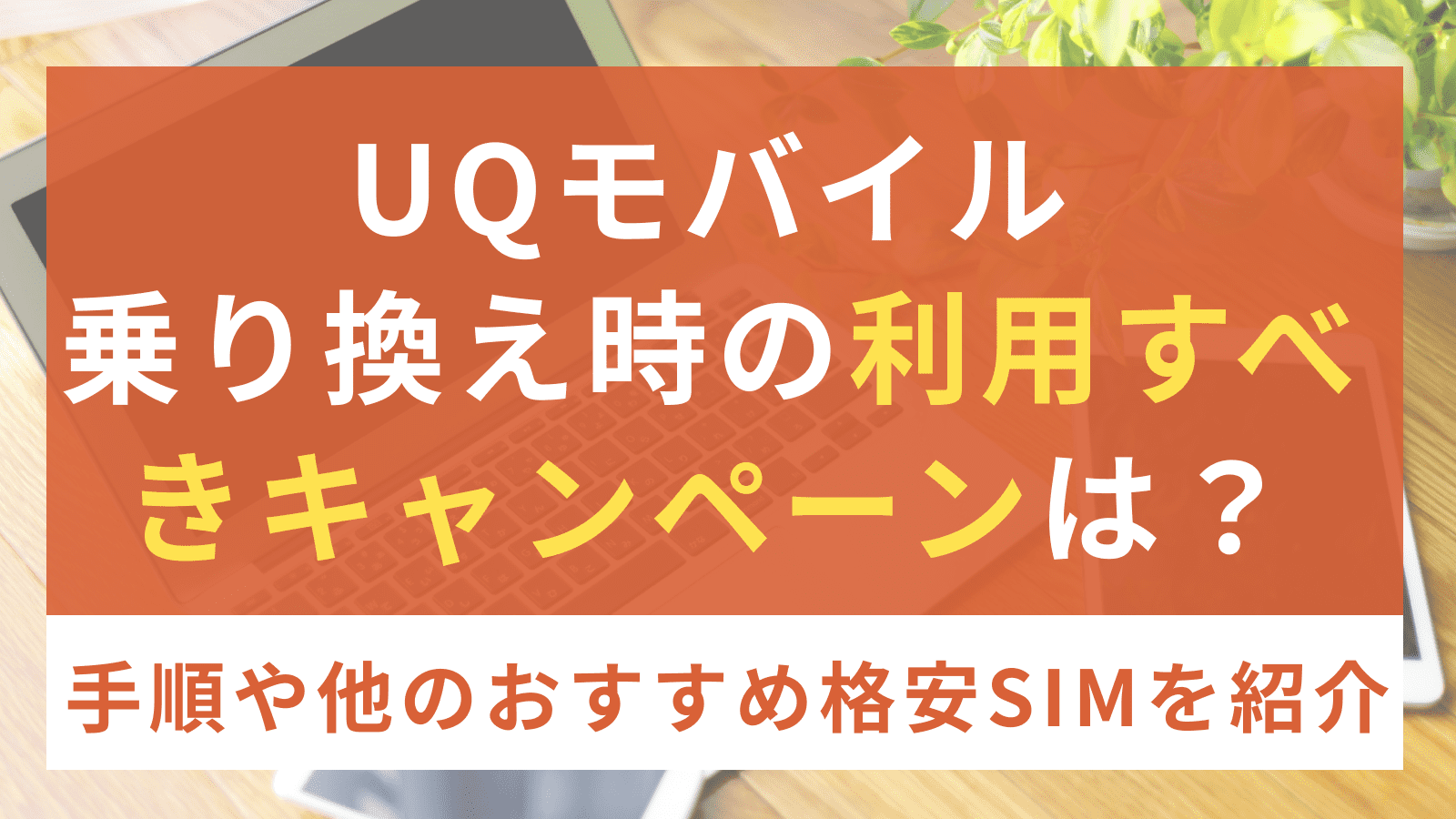おすすめのUQモバイルの乗り換え時の利用すべきキャンペーンは？UQモバイルへの乗り換え手順や他のおすすめ格安SIMを紹介！